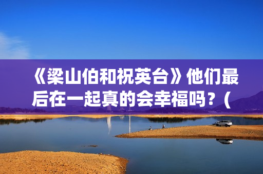 《梁山伯和祝英台》他们最后在一起真的会幸福吗？(梁山伯和祝英台谁先死)