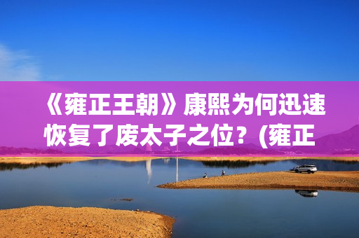 《雍正王朝》康熙为何迅速恢复了废太子之位？(雍正王朝康熙片段)