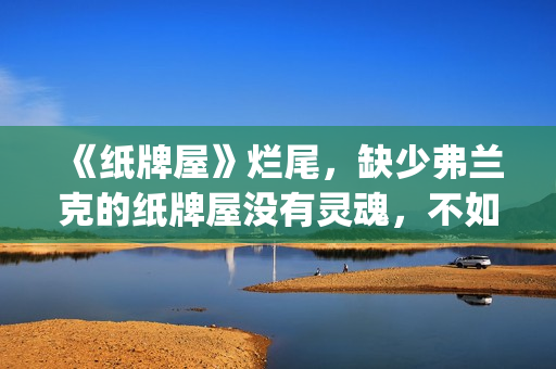 《纸牌屋》烂尾，缺少弗兰克的纸牌屋没有灵魂，不如不拍！(纸牌屋演的是什么)