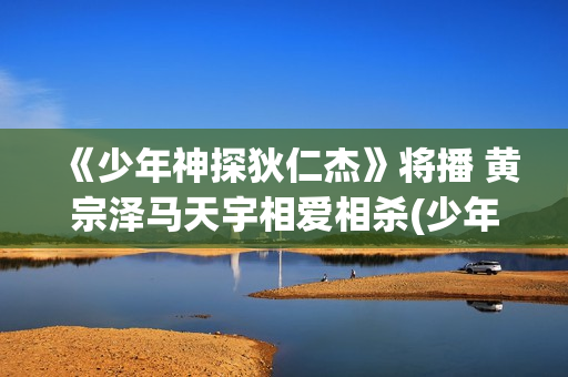 《少年神探狄仁杰》将播 黄宗泽马天宇相爱相杀(少年神探狄仁杰杜静秋)