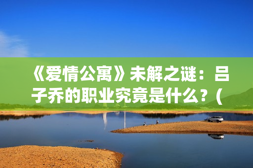 《爱情公寓》未解之谜：吕子乔的职业究竟是什么？(《爱情公寓》未解之谜)