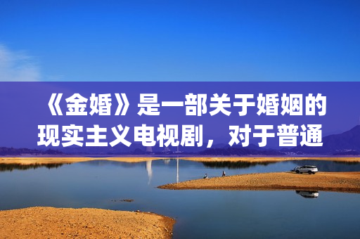 《金婚》是一部关于婚姻的现实主义电视剧，对于普通人的婚姻刻画非常真实。(金婚是根据哪本书改编的)