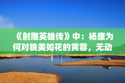 《射雕英雄传》中：杨康为何对貌美如花的黄蓉，无动于衷？(射雕英雄传:侠之大者 电影免费观看)