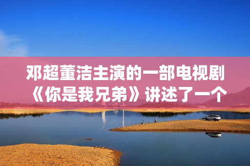 邓超董洁主演的一部电视剧《你是我兄弟》讲述了一个普通百姓家庭里四兄弟的成长故事(邓超董洁主演的电视剧是什么名字)