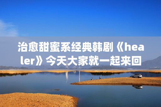治愈甜蜜系经典韩剧《healer》今天大家就一起来回顾下这部剧吧。(治愈系甜文)