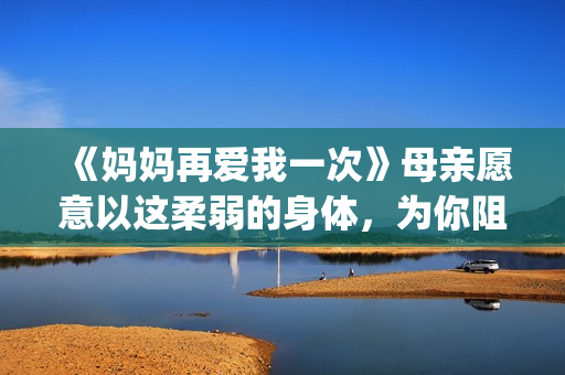 《妈妈再爱我一次》母亲愿意以这柔弱的身体，为你阻挡一切风雨。(妈妈再爱我一次歌曲)