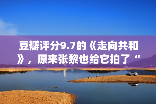 豆瓣评分9.7的《走向共和》，原来张黎也给它拍了“续集”(豆瓣9.5分以上)