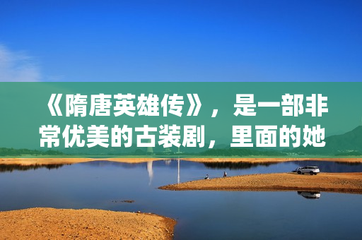 《隋唐英雄传》,是一部非常优美的古装剧,里面的她素颜真美!(隋唐英雄传剧情介绍分集) 《隋唐英雄传》,是一部非常优美的古装剧,里面的她素颜真美!(隋唐英雄传剧情介绍分集)