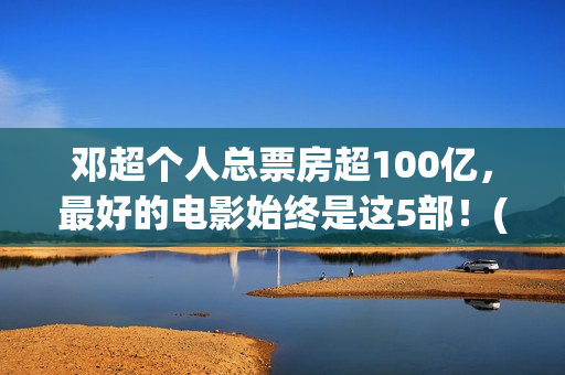 邓超个人总票房超100亿，最好的电影始终是这5部！(邓超个人电影票房)
