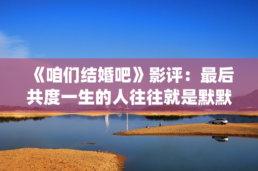 《咱们结婚吧》影评：最后共度一生的人往往就是默默守护着你的人(咱们结婚吧歌词)