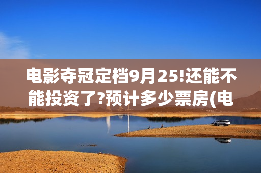 电影夺冠定档9月25!还能不能投资了?预计多少票房(电影夺冠全网首播)