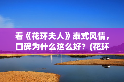 看《花环夫人》泰式风情，口碑为什么这么好？(花环夫人真的有这个人么)