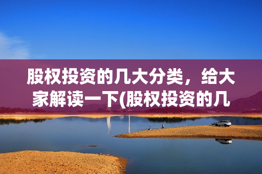 股权投资的几大分类，给大家解读一下(股权投资的几大风险)