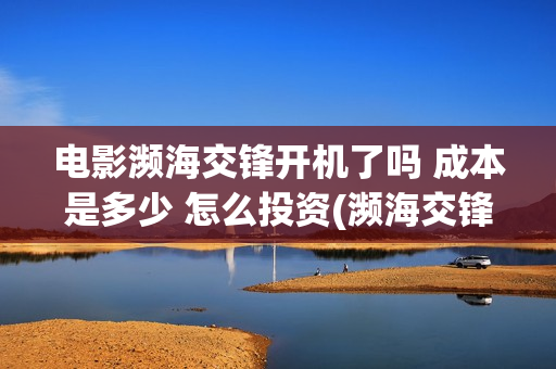 电影濒海交锋开机了吗 成本是多少 怎么投资(濒海交锋电影视频)