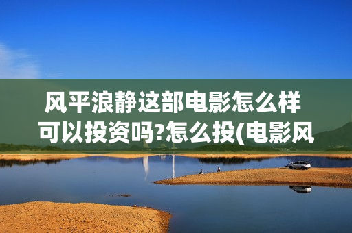 风平浪静这部电影怎么样 可以投资吗?怎么投(电影风平浪静演的什么)
