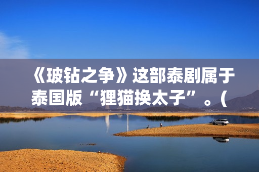 《玻钻之争》这部泰剧属于泰国版“狸猫换太子”。(玻钻之争讲的是什么)