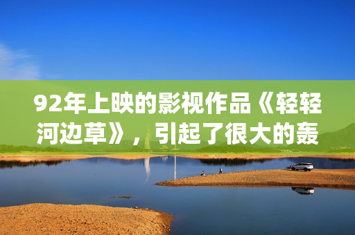 92年上映的影视作品《轻轻河边草》，引起了很大的轰动(92年有什么电影)