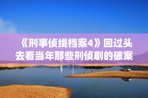 《刑事侦缉档案4》回过头去看当年那些刑侦剧的破案手法(刑事侦缉档案2国语版在线观看)