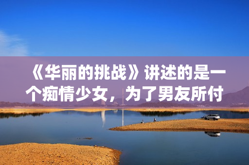 《华丽的挑战》讲述的是一个痴情少女，为了男友所付出的故事(华丽的挑战动漫)