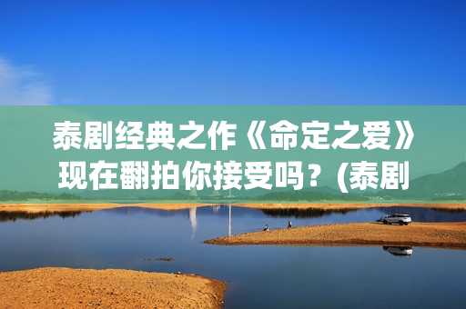 泰剧经典之作《命定之爱》现在翻拍你接受吗？(泰剧系列剧)