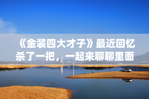 《金装四大才子》最近回忆杀了一把，一起来聊聊里面的四大才子(金装四大才子国语免费观看完整版)