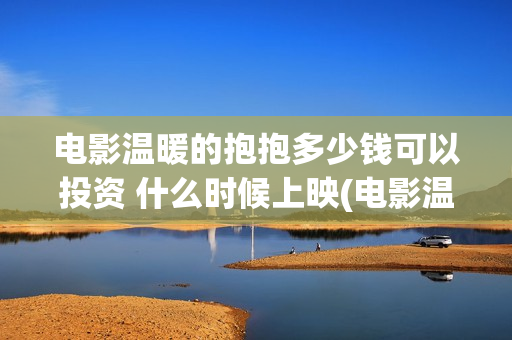 电影温暖的抱抱多少钱可以投资 什么时候上映(电影温暖的抱抱高清免费观看)