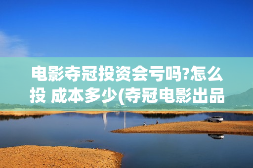 电影夺冠投资会亏吗?怎么投 成本多少(夺冠电影出品方投资方)