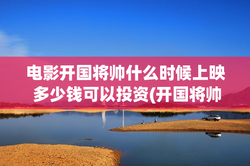 电影开国将帅什么时候上映 多少钱可以投资(开国将帅电影上映时间)