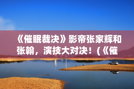 《催眠裁决》影帝张家辉和张翰，演技大对决！(《催眠裁决》影片免费观看)
