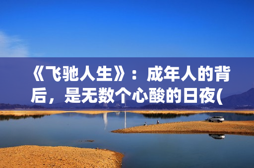 《飞驰人生》：成年人的背后，是无数个心酸的日夜(飞驰人生2免费观看完整电影高清)