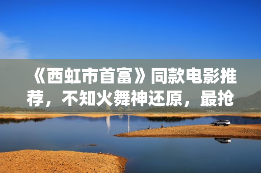 《西虹市首富》同款电影推荐，不知火舞神还原，最抢眼的却是她(西虹市首富拍摄地)