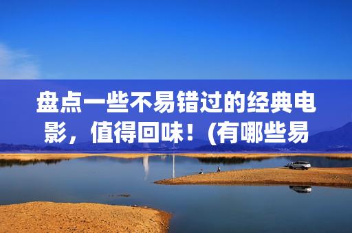 盘点一些不易错过的经典电影，值得回味！(有哪些易错的词)
