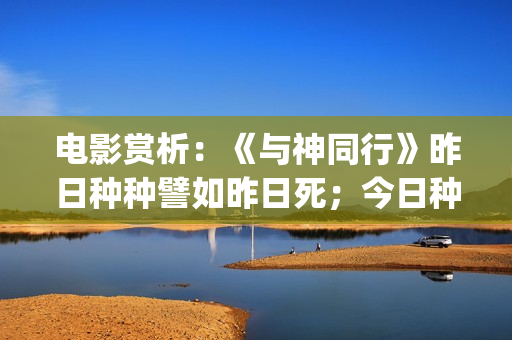电影赏析：《与神同行》昨日种种譬如昨日死；今日种种譬如今日生(与电影的故事)