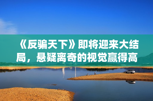 《反骗天下》即将迎来大结局，悬疑离奇的视觉赢得高口碑(反骗天下恐怖吗)