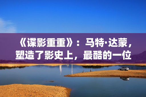 《谍影重重》：马特·达蒙，塑造了影史上，最酷的一位孤胆英雄(谍影重重2免费观看完整版电影)