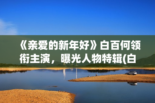 《亲爱的新年好》白百何领衔主演，曝光人物特辑(白百何亲爱的新年好)