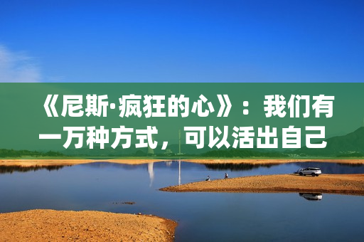 《尼斯·疯狂的心》：我们有一万种方式，可以活出自己的人生(尼斯·疯狂的心观后感)