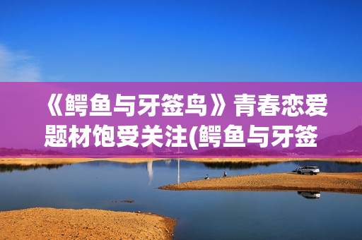 《鳄鱼与牙签鸟》青春恋爱题材饱受关注(鳄鱼与牙签鸟是什么关系)