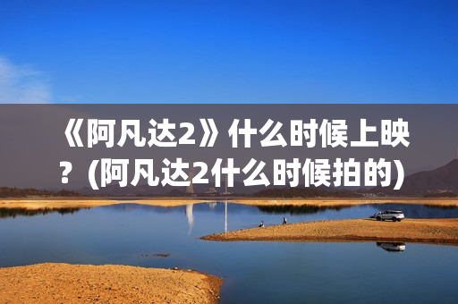 《阿凡达2》什么时候上映？(阿凡达2什么时候拍的)