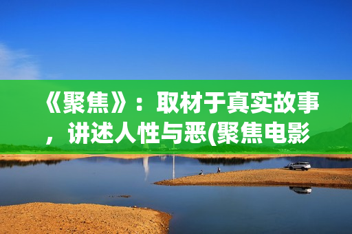 《聚焦》：取材于真实故事，讲述人性与恶(聚焦电影讲的什么)