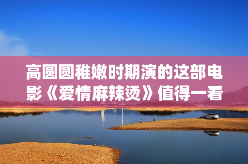 高圆圆稚嫩时期演的这部电影《爱情麻辣烫》值得一看！(高圆圆chloe)