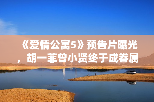 《爱情公寓5》预告片曝光，胡一菲曾小贤终于成眷属！(《爱情公寓5》在线观看)