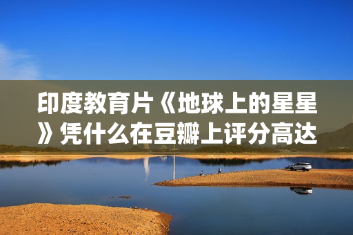 印度教育片《地球上的星星》凭什么在豆瓣上评分高达8.9？(印度教育电视剧)