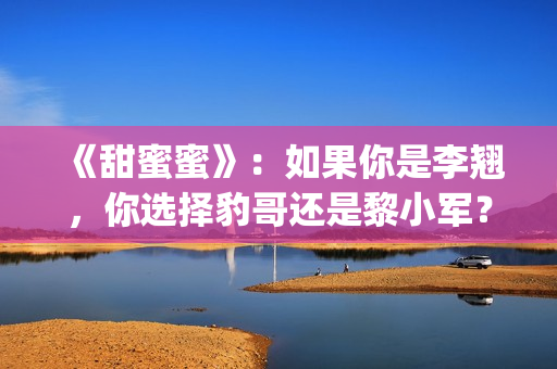 《甜蜜蜜》：如果你是李翘，你选择豹哥还是黎小军？(电视剧:甜蜜蜜)