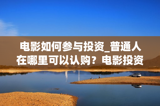 电影如何参与投资_普通人在哪里可以认购？电影投资怎么分成？(电影如何参与投票活动)