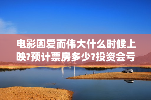 电影因爱而伟大什么时候上映?预计票房多少?投资会亏吗(院线电影因爱而伟大)