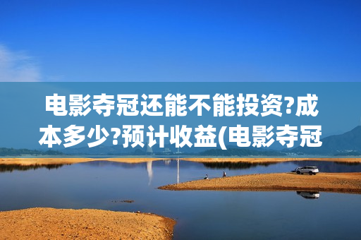 电影夺冠还能不能投资?成本多少?预计收益(电影夺冠比赛是真的吗)