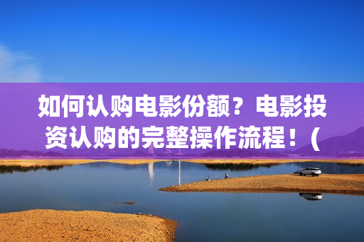 如何认购电影份额？电影投资认购的完整操作流程！(电影认购流程图)