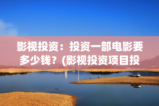 影视投资：投资一部电影要多少钱？(影视投资项目投资平台)