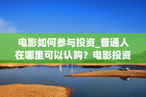 电影如何参与投资_普通人在哪里可以认购？电影投资怎么分成？(电影投资怎么投?电影投资正规流程)
